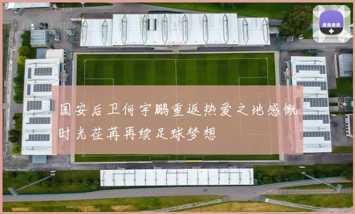 国安后卫何宇鹏重返热爱之地感慨时光荏苒再续足球梦想