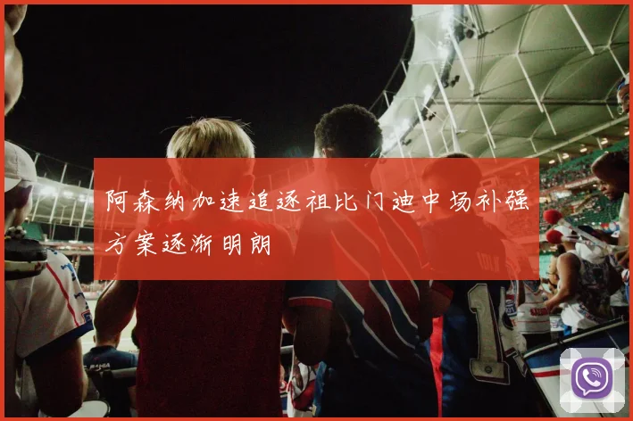 阿森纳加速追逐祖比门迪中场补强方案逐渐明朗