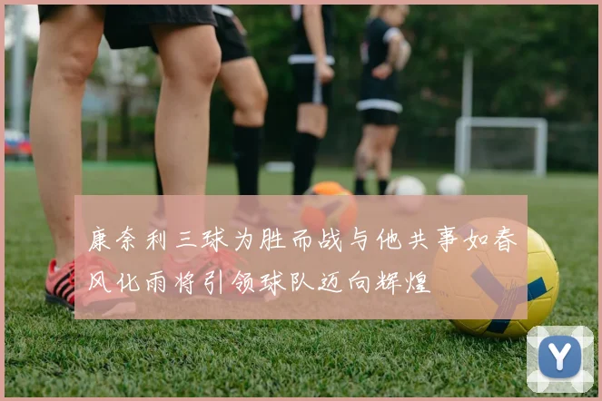 康奈利三球为胜而战与他共事如春风化雨将引领球队迈向辉煌