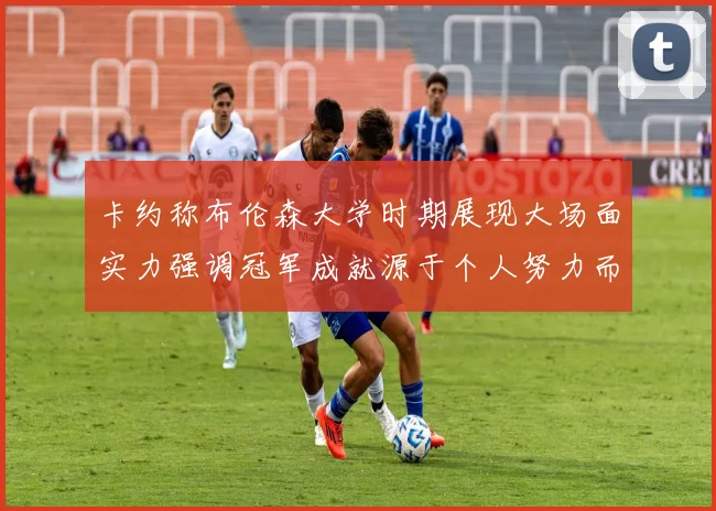 卡约称布伦森大学时期展现大场面实力强调冠军成就源于个人努力而非抱团