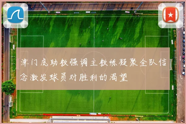 津门虎助教强调主教练凝聚全队信念激发球员对胜利的渴望