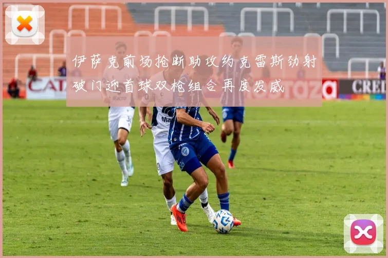 伊萨克前场抢断助攻约克雷斯劲射破门迎首球双枪组合再度发威
