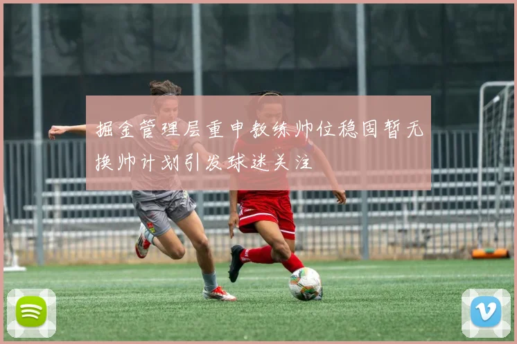 掘金管理层重申教练帅位稳固暂无换帅计划引发球迷关注