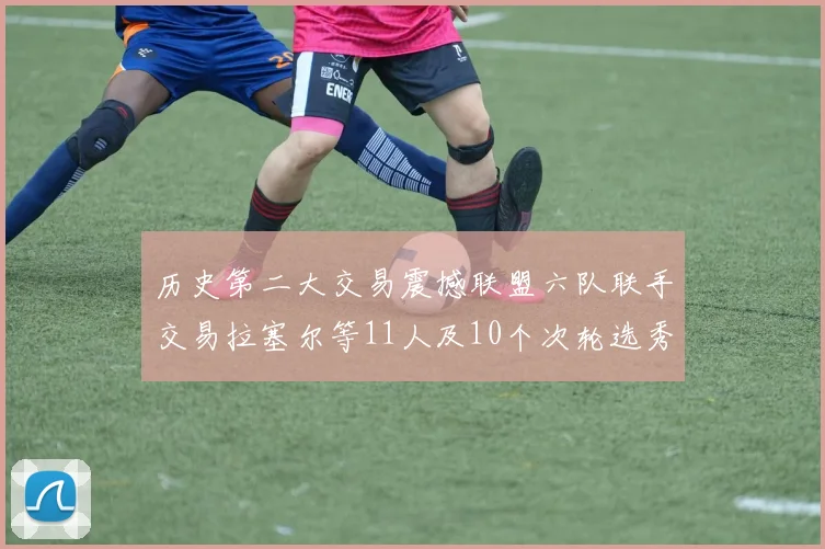 历史第二大交易震撼联盟六队联手交易拉塞尔等11人及10个次轮选秀权