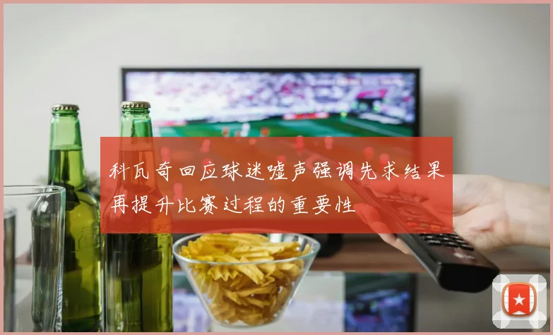 科瓦奇回应球迷嘘声强调先求结果再提升比赛过程的重要性
