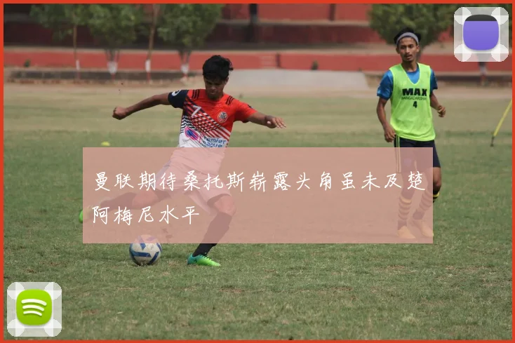 曼联期待桑托斯崭露头角虽未及楚阿梅尼水平