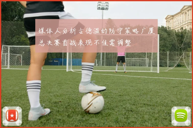 媒体人分析古德温的防守策略广厦总决赛首战表现不佳需调整