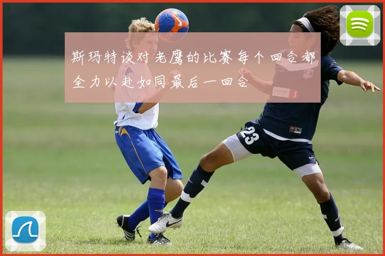 斯玛特谈对老鹰的比赛每个回合都全力以赴如同最后一回合