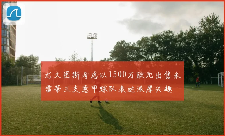 尤文图斯考虑以1500万欧元出售米雷蒂三支意甲球队表达浓厚兴趣
