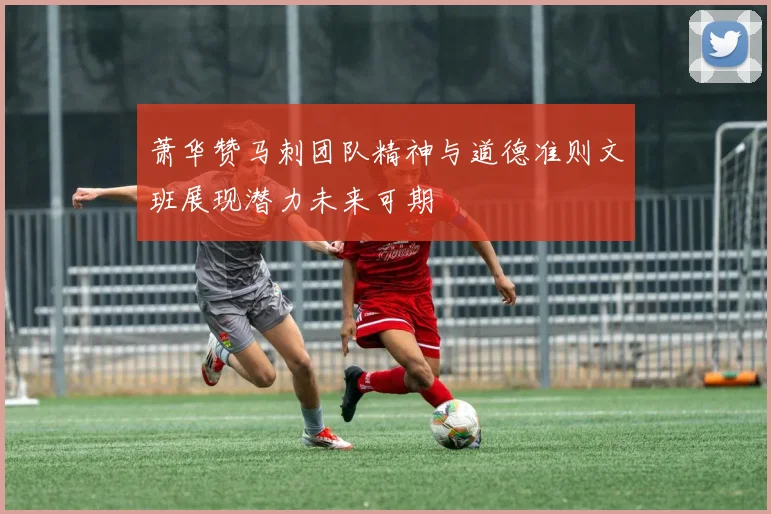 萧华赞马刺团队精神与道德准则文班展现潜力未来可期