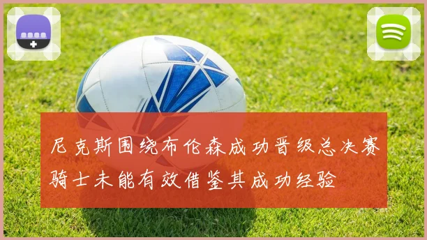 尼克斯围绕布伦森成功晋级总决赛骑士未能有效借鉴其成功经验