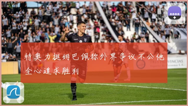 特奥力挺姆巴佩称外界争议不公他全心追求胜利