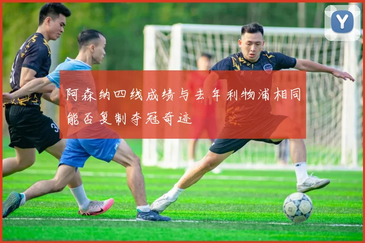 阿森纳四线成绩与去年利物浦相同能否复制夺冠奇迹