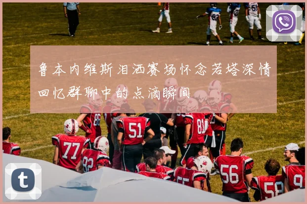 鲁本内维斯泪洒赛场怀念若塔深情回忆群聊中的点滴瞬间