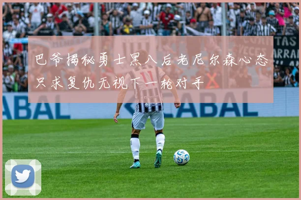 巴爷揭秘勇士黑八后老尼尔森心态只求复仇无视下一轮对手