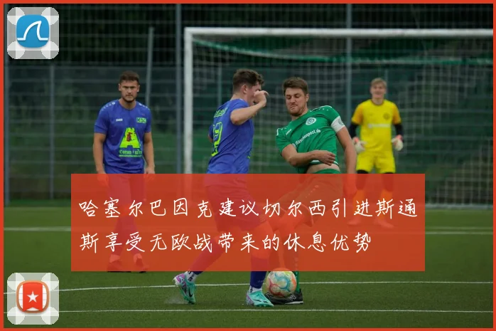 哈塞尔巴因克建议切尔西引进斯通斯享受无欧战带来的休息优势