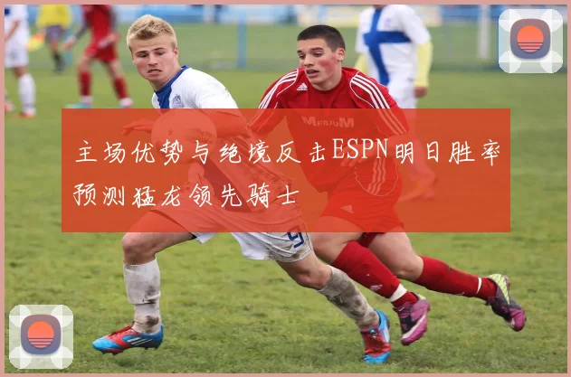 主场优势与绝境反击ESPN明日胜率预测猛龙领先骑士