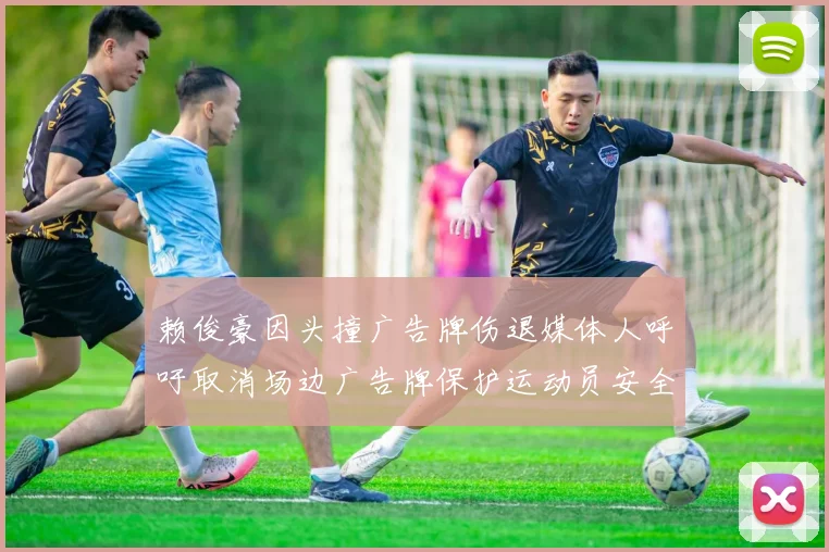 赖俊豪因头撞广告牌伤退媒体人呼吁取消场边广告牌保护运动员安全
