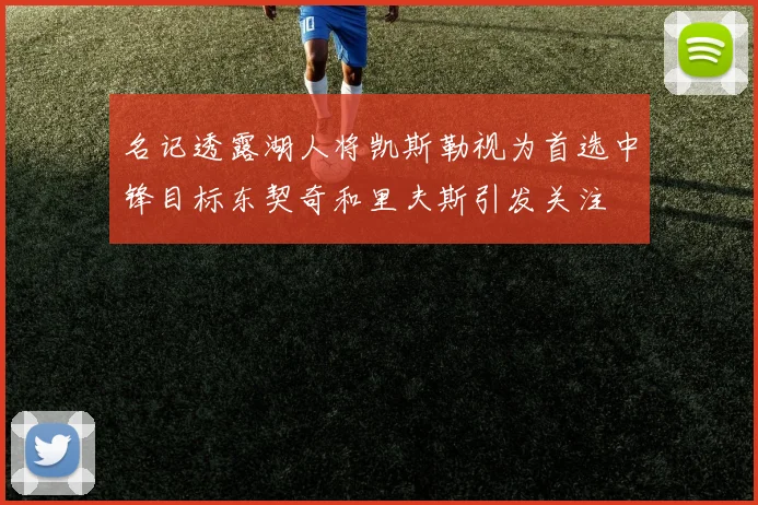 名记透露湖人将凯斯勒视为首选中锋目标东契奇和里夫斯引发关注