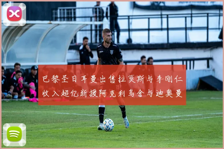 巴黎圣日耳曼出售拉莫斯与李刚仁收入超亿新援阿克利乌舍与迪奥曼德即将加盟