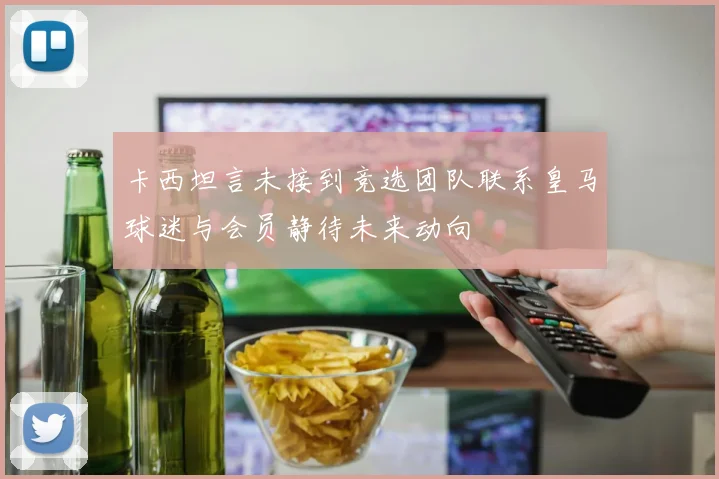 卡西坦言未接到竞选团队联系皇马球迷与会员静待未来动向
