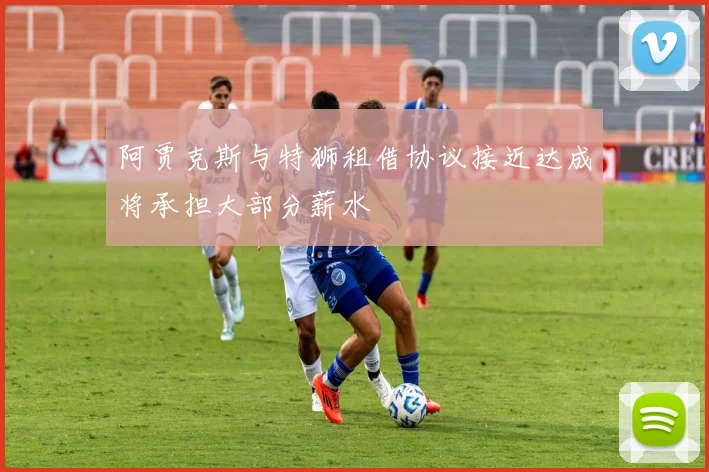 阿贾克斯与特狮租借协议接近达成将承担大部分薪水