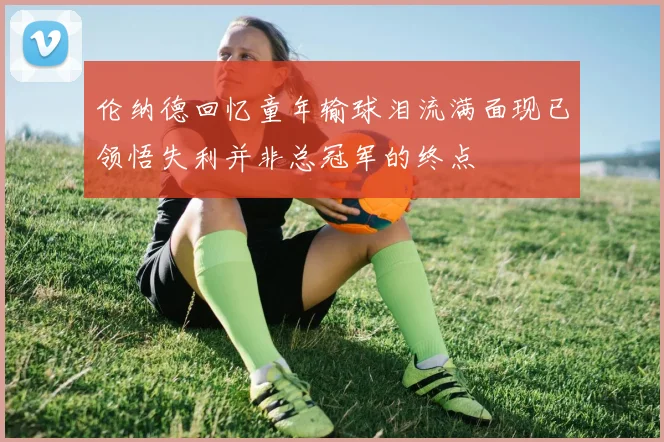 伦纳德回忆童年输球泪流满面现已领悟失利并非总冠军的终点