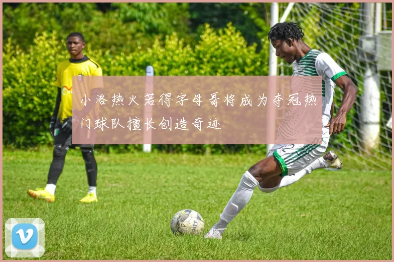 小洛热火若得字母哥将成为夺冠热门球队擅长创造奇迹