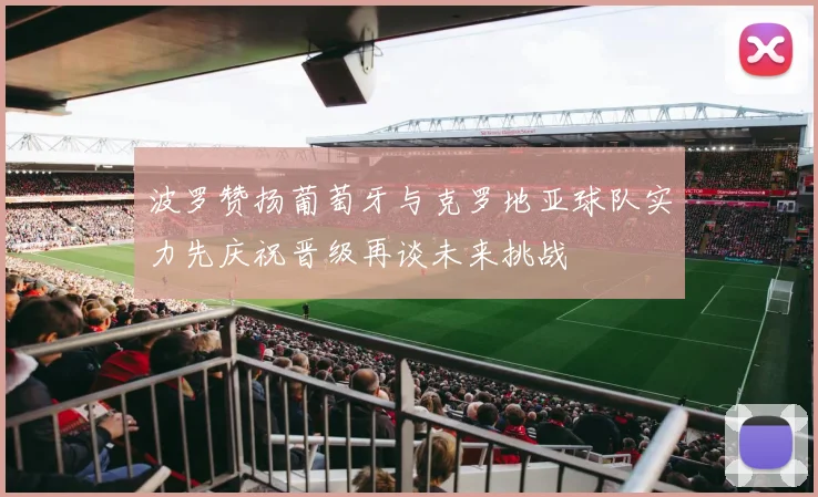 波罗赞扬葡萄牙与克罗地亚球队实力先庆祝晋级再谈未来挑战