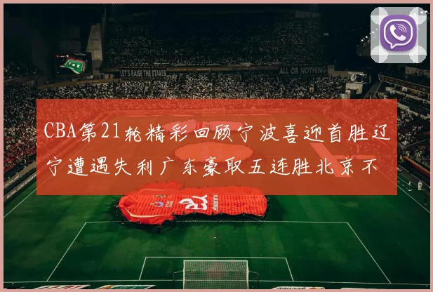 CBA第21轮精彩回顾宁波喜迎首胜辽宁遭遇失利广东豪取五连胜北京不敌天津江苏力克新疆
