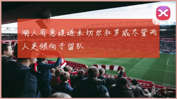 湖人有意追逐米切尔和罗威尽管两人更倾向于留队