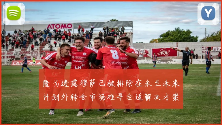 隆戈透露穆萨已被排除在米兰未来计划外转会市场难寻合适解决方案