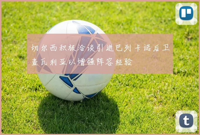 切尔西积极洽谈引进巴列卡诺后卫查瓦利亚以增强阵容经验